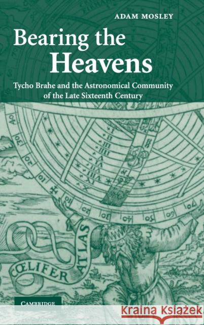 Bearing the Heavens: Tycho Brahe and the Astronomical Community of the Late Sixteenth Century Mosley, Adam 9780521838665 Cambridge University Press