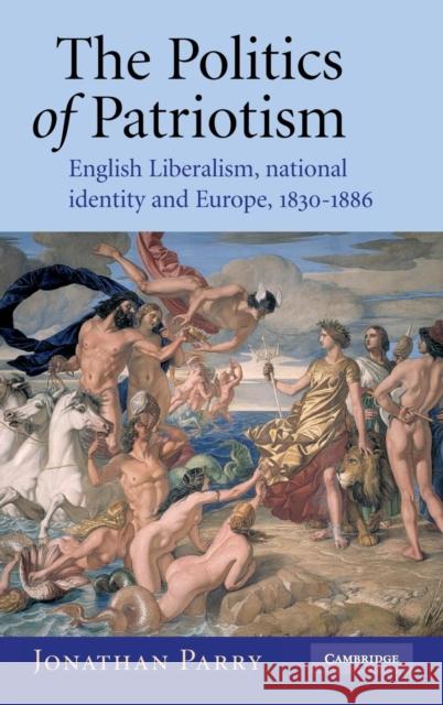 The Politics of Patriotism: English Liberalism, National Identity and Europe, 1830-1886 Parry, Jonathan 9780521839341