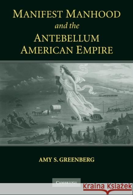 Manifest Manhood and the Antebellum American Empire Amy S. Greenberg 9780521840965 CAMBRIDGE UNIVERSITY PRESS