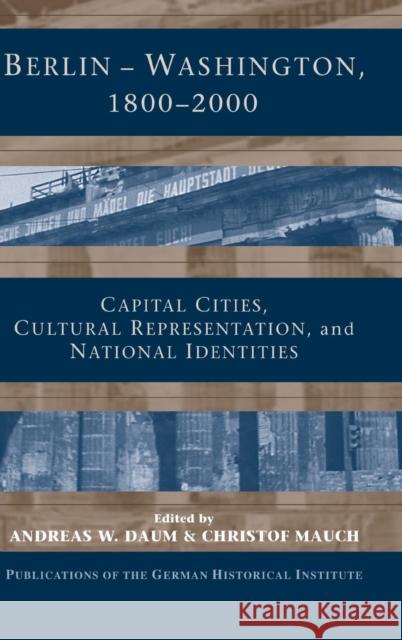 Berlin - Washington, 1800-2000: Capital Cities, Cultural Representation, and National Identities Daum, Andreas 9780521841177