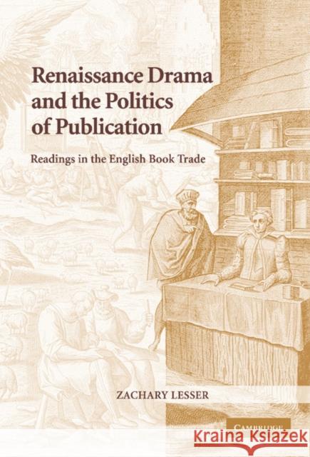 Renaissance Drama and the Politics of Publication: Readings in the English Book Trade Lesser, Zachary 9780521842525 Cambridge University Press