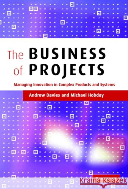 The Business of Projects: Managing Innovation in Complex Products and Systems Davies, Andrew 9780521843287