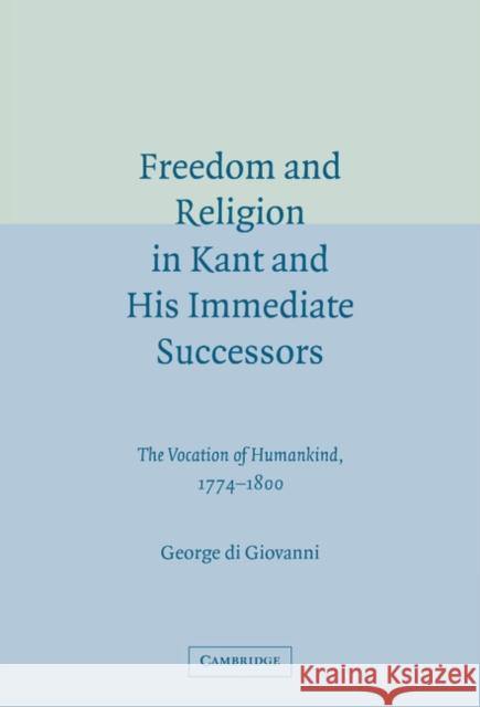 Freedom and Religion in Kant and his Immediate Successors: The Vocation of Humankind, 1774–1800 George di Giovanni (Professor, McGill University, Montréal) 9780521844512 Cambridge University Press