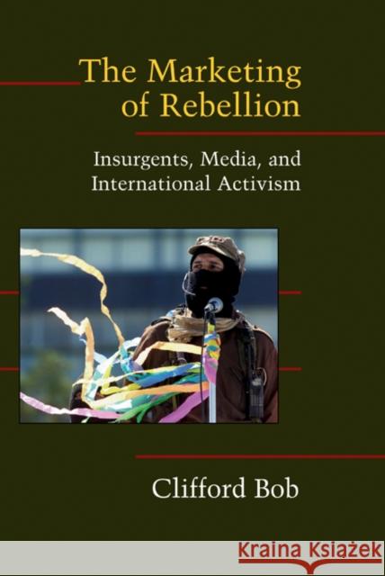 The Marketing of Rebellion: Insurgents, Media, and International Activism Bob, Clifford 9780521845700 CAMBRIDGE UNIVERSITY PRESS