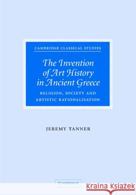 The Invention of Art History in Ancient Greece: Religion, Society and Artistic Rationalisation Tanner, Jeremy 9780521846141 Cambridge University Press