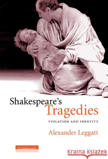 Shakespeare's Tragedies: Violation and Identity Leggatt, Alexander 9780521846240 CAMBRIDGE UNIVERSITY PRESS