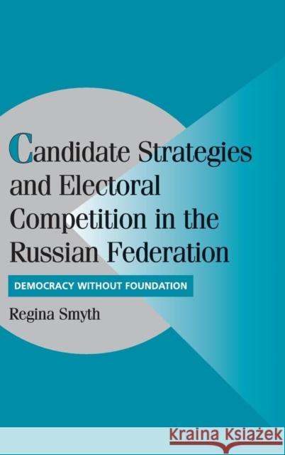 Candidate Strategies and Electoral Competition in the Russian Federation: Democracy without Foundation Regina Smyth (Pennsylvania State University) 9780521846905 Cambridge University Press