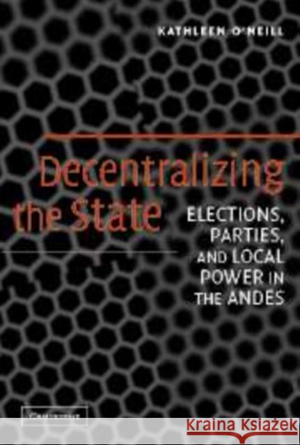 Decentralizing the State: Elections, Parties, and Local Power in the Andes Kathleen O'Neill (Cornell University, New York) 9780521846943