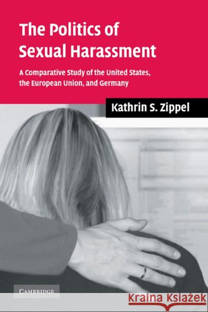 The Politics of Sexual Harassment: A Comparative Study of the United States, the European Union, and Germany Zippel, Kathrin S. 9780521847162