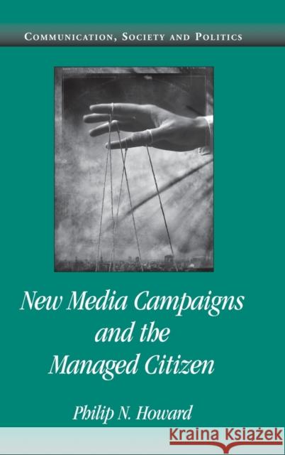 New Media Campaigns and the Managed Citizen Philip N. Howard (University of Washington) 9780521847490 Cambridge University Press