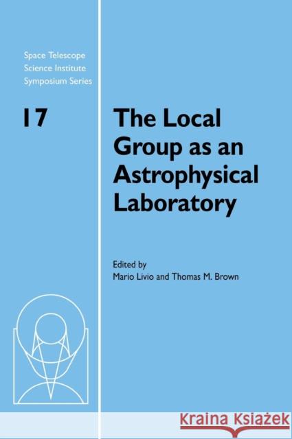 The Local Group as an Astrophysical Laboratory: Proceedings of the Space Telescope Science Institute Symposium, held in Baltimore, Maryland May 5–8, 2003 Mario Livio (Space Telescope Science Institute, Baltimore), Thomas M. Brown (Space Telescope Science Institute, Baltimor 9780521847599