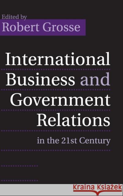 International Business and Government Relations in the 21st Century Robert Grosse (Thunderbird School of Global Management, Arizona) 9780521850025