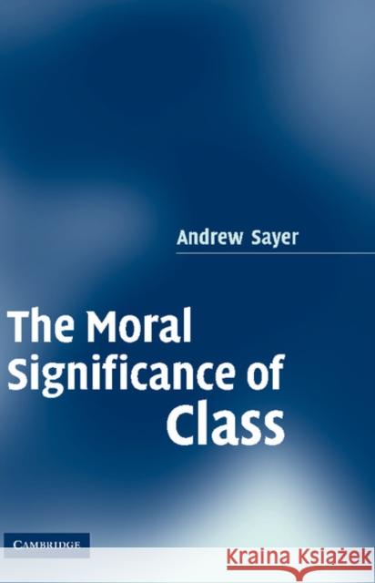 The Moral Significance of Class Andrew Sayer 9780521850896 CAMBRIDGE UNIVERSITY PRESS