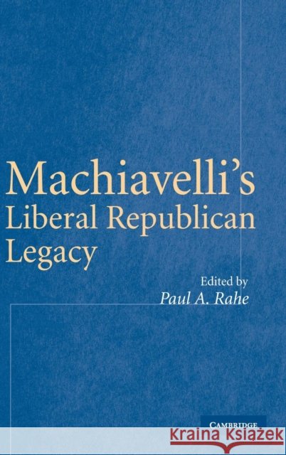 Machiavelli's Liberal Republican Legacy Paul A. Rahe (University of Tulsa) 9780521851879