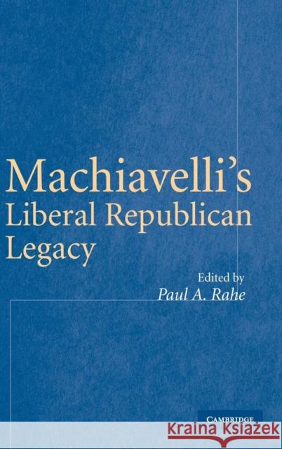 Machiavelli's Liberal Republican Legacy Paul A. Rahe (University of Tulsa) 9780521851879