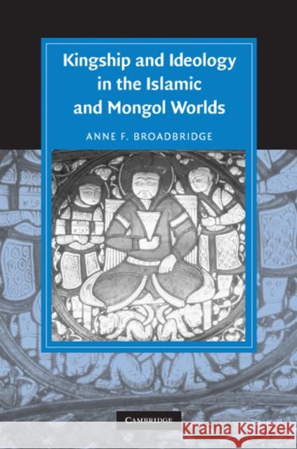 Kingship and Ideology in the Islamic and Mongol Worlds Anne F. Broadbridge 9780521852654 Cambridge University Press