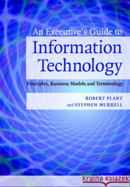An Executive's Guide to Information Technology: Principles, Business Models, and Terminology Robert Plant (University of Miami), Stephen Murrell (University of Miami) 9780521853361 Cambridge University Press