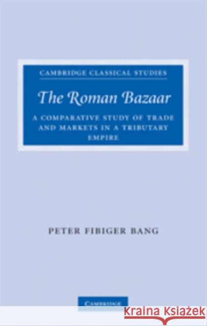 The Roman Bazaar: A Comparative Study of Trade and Markets in a Tributary Empire Bang, Peter Fibiger 9780521855327 CAMBRIDGE UNIVERSITY PRESS