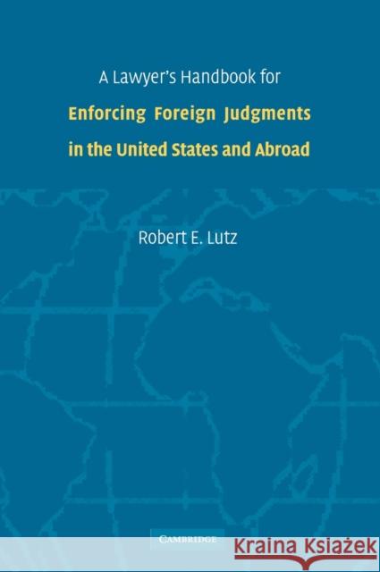 A Lawyer's Handbook for Enforcing Foreign Judgments in the United States and Abroad Robert E. Lutz 9780521858748