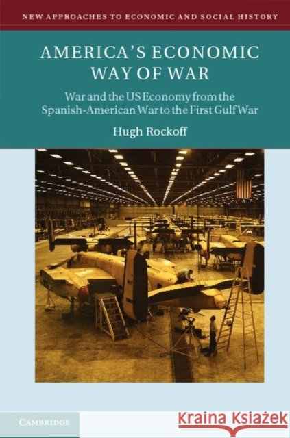 America's Economic Way of War: War and the Us Economy from the Spanish-American War to the Persian Gulf War Rockoff, Hugh 9780521859400 Cambridge University Press
