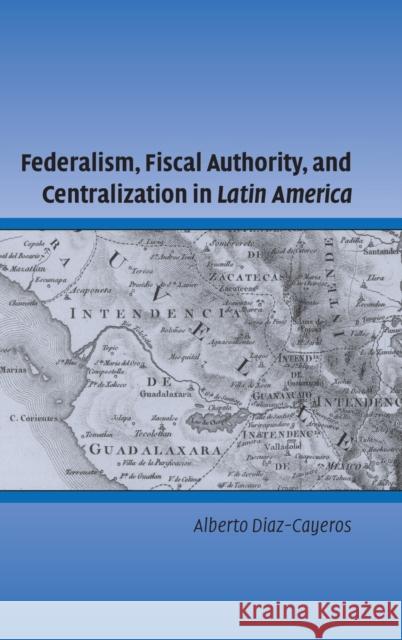 Federalism, Fiscal Authority, and Centralization in Latin America Alberto Dia Peter Lange Robert H. Bates 9780521861632 Cambridge University Press