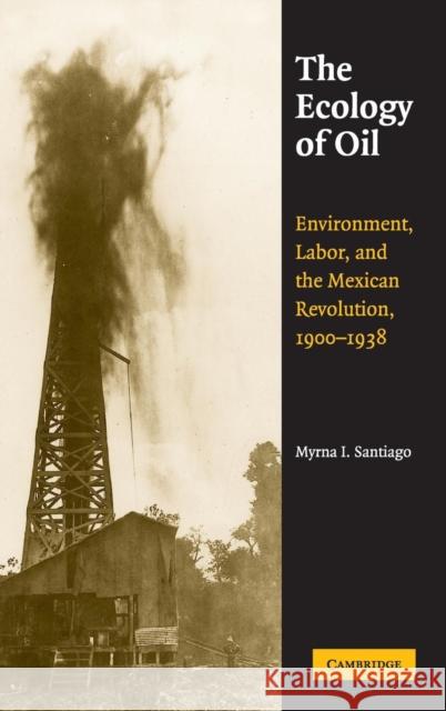 The Ecology of Oil: Environment, Labor, and the Mexican Revolution, 1900-1938 Santiago, Myrna I. 9780521863247 Cambridge University Press