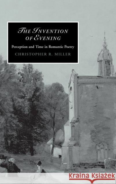 The Invention of Evening: Perception and Time in Romantic Poetry Christopher R. Miller (Yale University, Connecticut) 9780521863827 Cambridge University Press