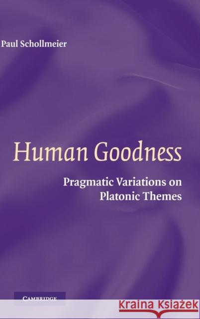 Human Goodness: Pragmatic Variations on Platonic Themes Paul Schollmeier (University of Nevada, Las Vegas) 9780521863841