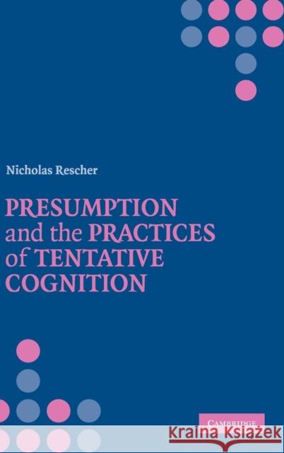 Presumption and the Practices of Tentative Cognition Nicholas Rescher 9780521864749 0