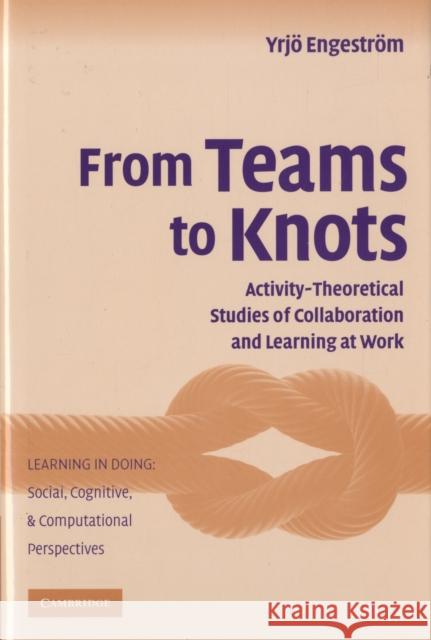 From Teams to Knots: Activity-Theoretical Studies of Collaboration and Learning at Work Engeström, Yrjö 9780521865678 Cambridge University Press