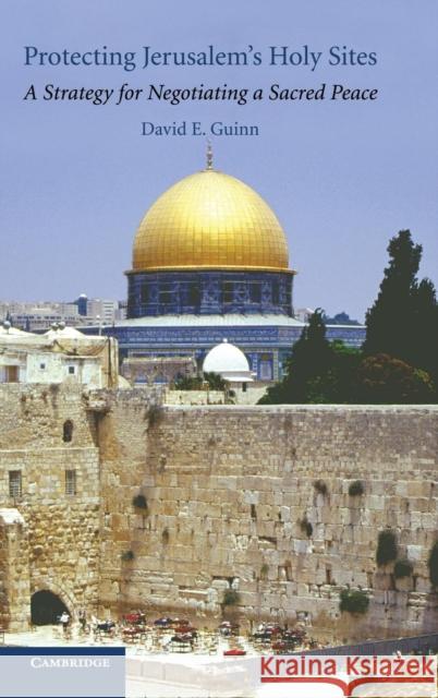 Protecting Jerusalem's Holy Sites: A Strategy for Negotiating a Sacred Peace David E. Guinn 9780521866620