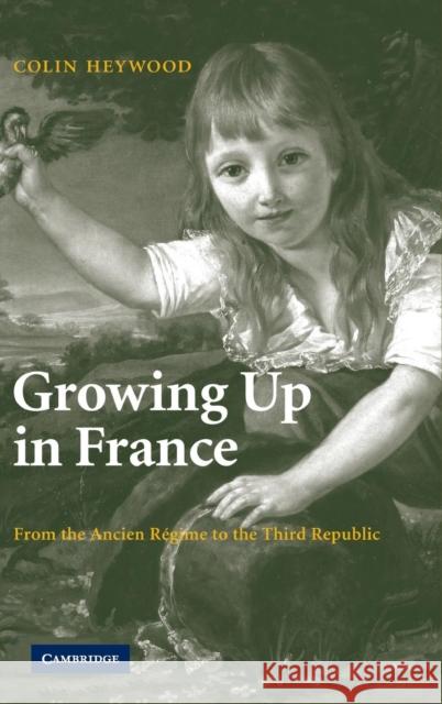 Growing Up in France: From the Ancien Régime to the Third Republic Heywood, Colin 9780521868693 Cambridge University Press