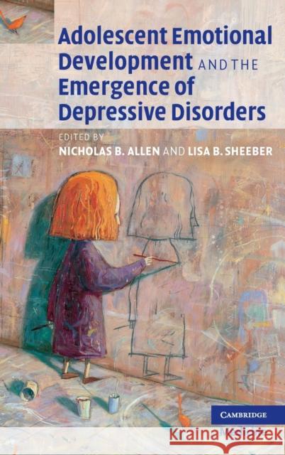 Adolescent Emotional Development and the Emergence of Depressive Disorders Nicholas Allen Lisa Sheeber 9780521869393