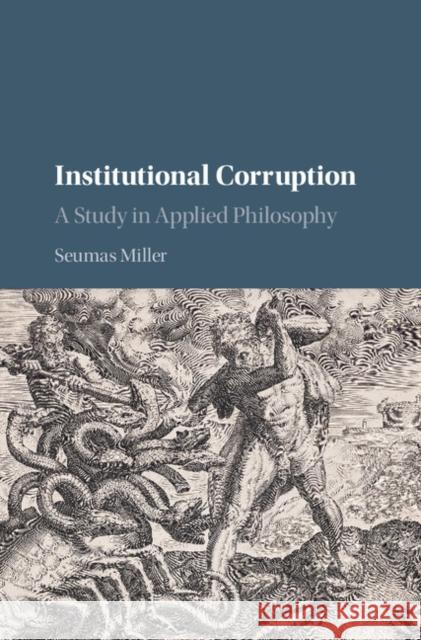 Institutional Corruption: A Study in Applied Philosophy Seumas Miller 9780521869461