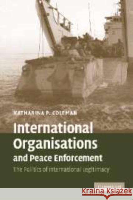 International Organisations and Peace Enforcement: The Politics of International Legitimacy Coleman, Katharina P. 9780521870191