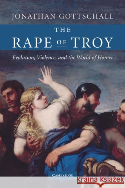The Rape of Troy: Evolution, Violence, and the World of Homer Gottschall, Jonathan 9780521870382 Cambridge University Press
