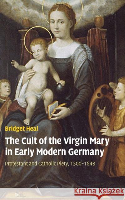 The Cult of the Virgin Mary in Early Modern Germany: Protestant and Catholic Piety, 1500-1648 Heal, Bridget 9780521871037 Cambridge University Press