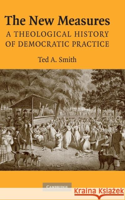 The New Measures: A Theological History of Democratic Practice Smith, Ted A. 9780521871310 Cambridge University Press