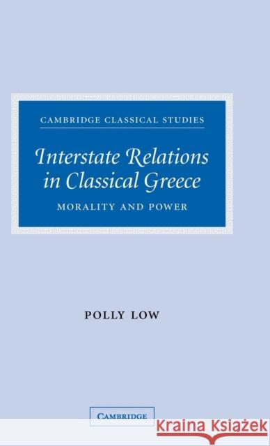 Interstate Relations in Classical Greece: Morality and Power Low, Polly 9780521872065 Cambridge University Press