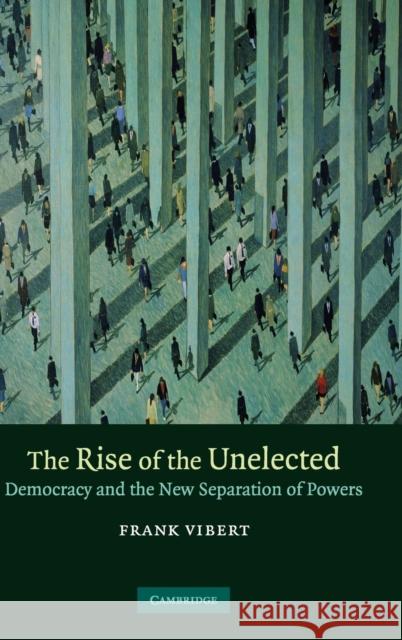 The Rise of the Unelected: Democracy and the New Separation of Powers Vibert, Frank 9780521872393