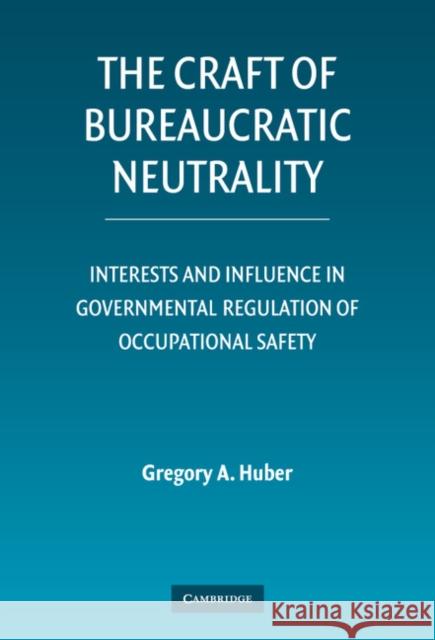 The Craft of Bureaucratic Neutrality: Interests and Influence in Governmental Regulation of Occupational Safety Huber, Gregory A. 9780521872799 Cambridge University Press