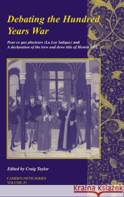 Debating the Hundred Years War: Pour Ce Que Plusieurs (La Loy Salicque) and a Declaracion of the Trew and Dewe Title of Henry VIII Taylor, Craig 9780521873901 Cambridge University Press