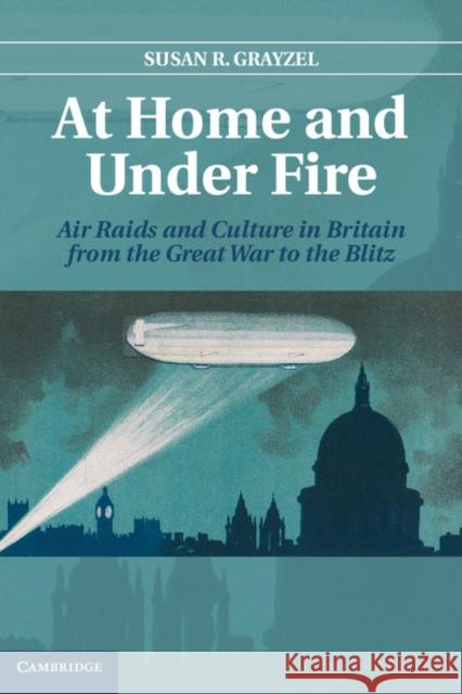 At Home and Under Fire: Air Raids and Culture in Britain from the Great War to the Blitz Grayzel, Susan R. 9780521874946 0