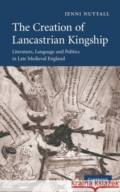 The Creation of Lancastrian Kingship: Literature, Language and Politics in Late Medieval England Nuttall, Jenni 9780521874960