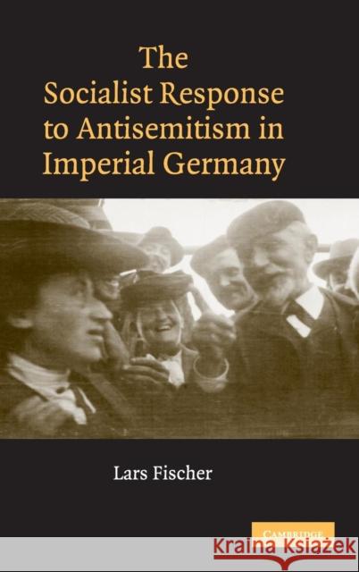 The Socialist Response to Antisemitism in Imperial Germany Lars Fischer 9780521875523