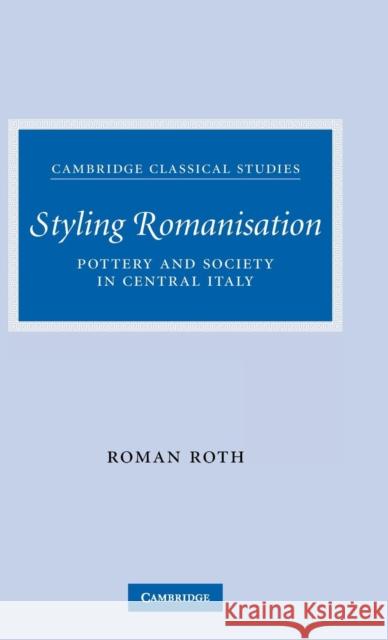 Styling Romanisation: Pottery and Society in Central Italy Roth, Roman 9780521875677 Cambridge University Press