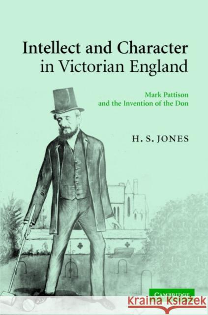 Intellect and Character in Victorian England: Mark Pattison and the Invention of the Don Jones, H. S. 9780521876056 Cambridge University Press