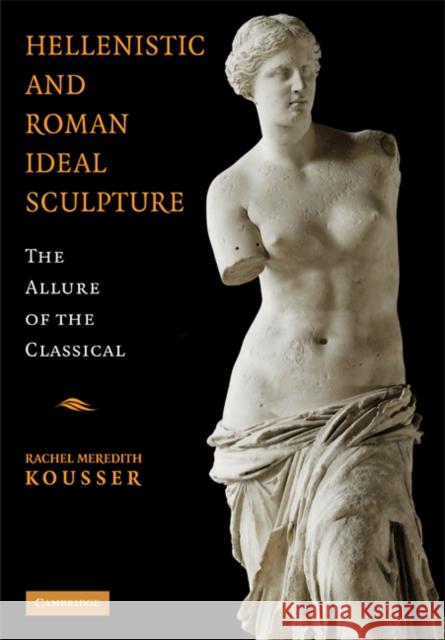 Hellenistic and Roman Ideal Sculpture: The Allure of the Classical Kousser, Rachel Meredith 9780521877824