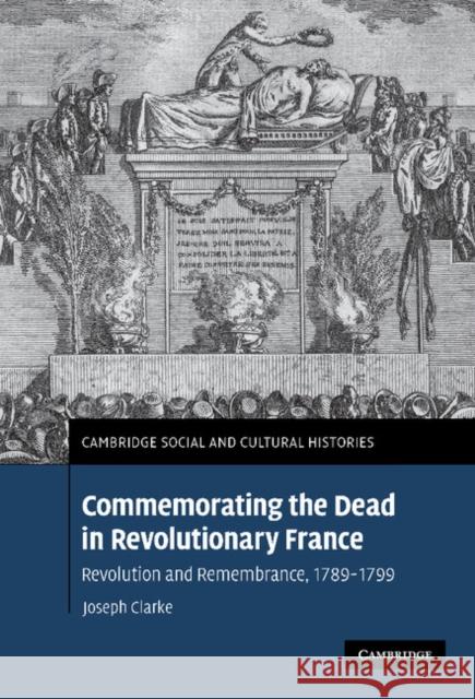 Commemorating the Dead in Revolutionary France Clarke, Joseph 9780521878500 CAMBRIDGE UNIVERSITY PRESS