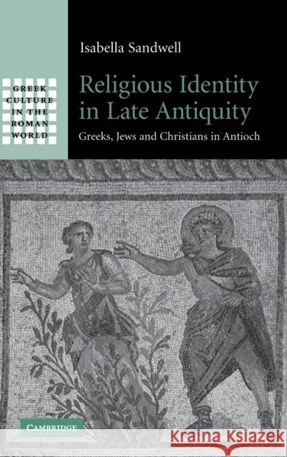 Religious Identity in Late Antiquity: Greeks, Jews and Christians in Antioch Sandwell, Isabella 9780521879156 Cambridge University Press